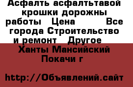 Асфалть асфалтьтавой крошки дорожны работы › Цена ­ 500 - Все города Строительство и ремонт » Другое   . Ханты-Мансийский,Покачи г.